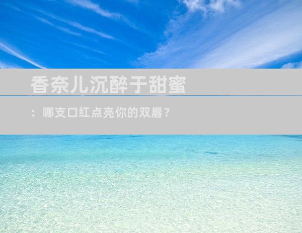 香奈儿沉醉于甜蜜：哪支口红点亮你的双唇？