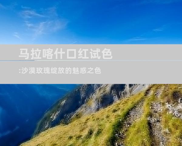 马拉喀什口红试色:沙漠玫瑰绽放的魅惑之色