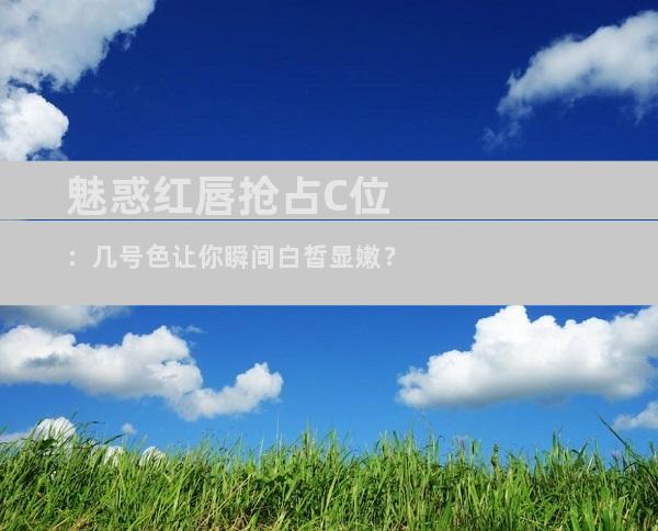 魅惑红唇抢占C位：几号色让你瞬间白皙显嫩？