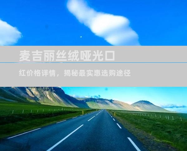 麦吉丽丝绒哑光口红价格详情，揭秘最实惠选购途径