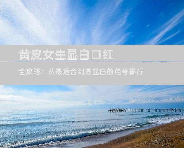 黄皮女生显白口红全攻略：从最适合到最显白的色号排行