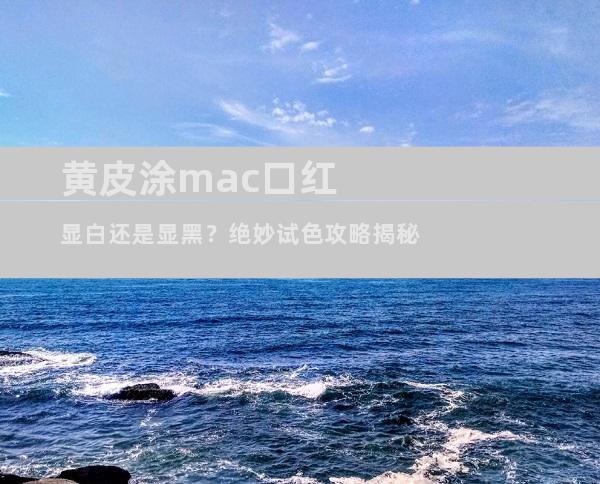 黄皮涂mac口红显白还是显黑？绝妙试色攻略揭秘