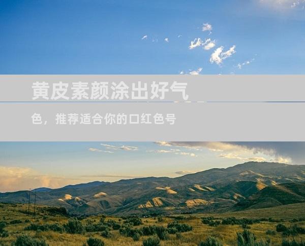 黄皮素颜涂出好气色，推荐适合你的口红色号